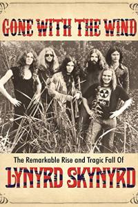 Gone with the Wind: The Remarkable Rise and Tragic Fall of Lynyrd Skynyrd